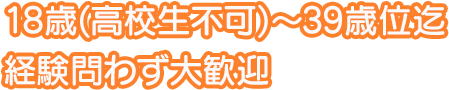 18歳(高校生不可)～39歳迄　経験問わず大歓迎